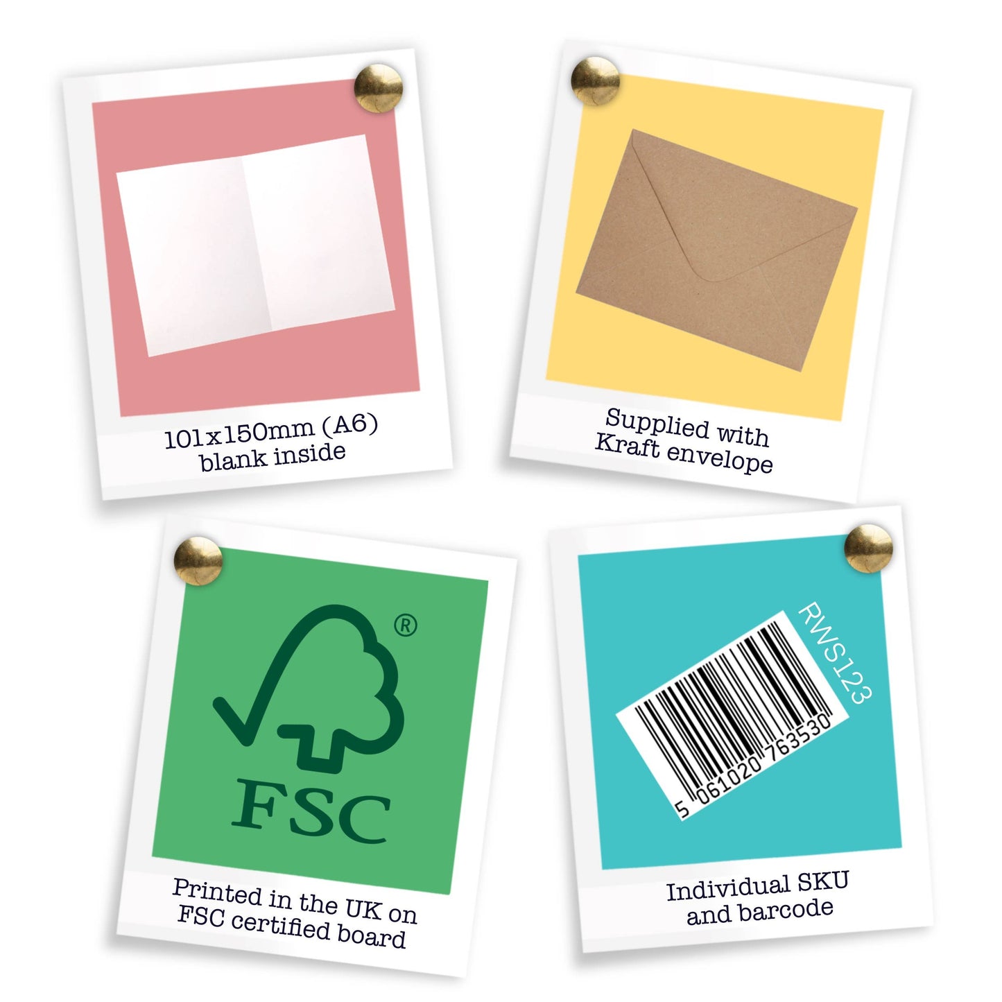 Four polaroid-style pictures displaying card features.
Top left has a pink background and piece of paper. Underneath it says "101x150mm (A6) blank inside"
Top Right has a yellow background and brown envelope. Underneath it says "Supplied with Kraft envelope"
Bottom left has a green background with the FSC logo. Underneath it says "Printed in the UK on FSC certified board"
Bottom right has a blue background and image of a barcode. Underneath it says "Individual SKU and barcode"