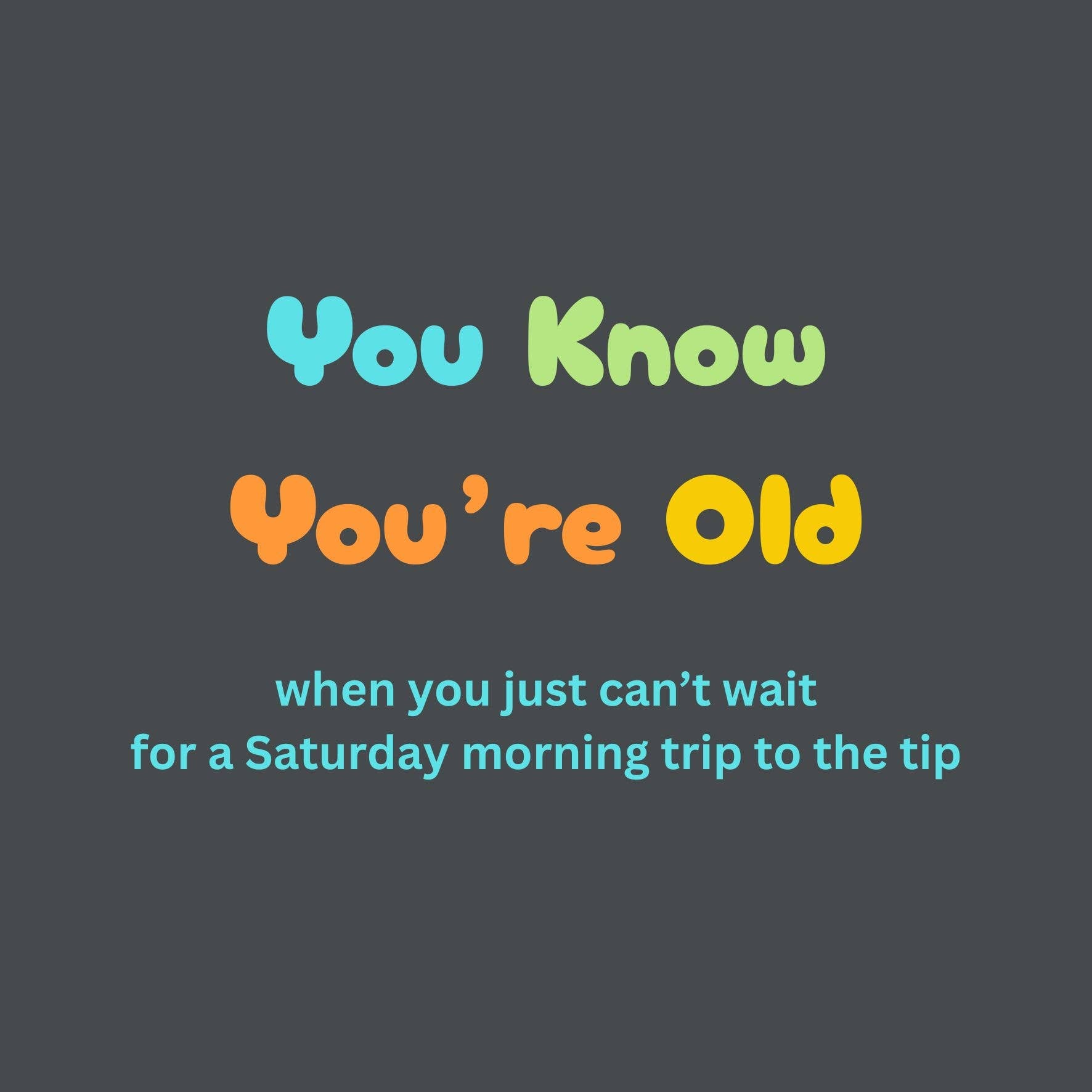 Text on a dark background with colorful text reading 'You Know You're Old when you just can't wait for a Saturday morning trip to the tip'.