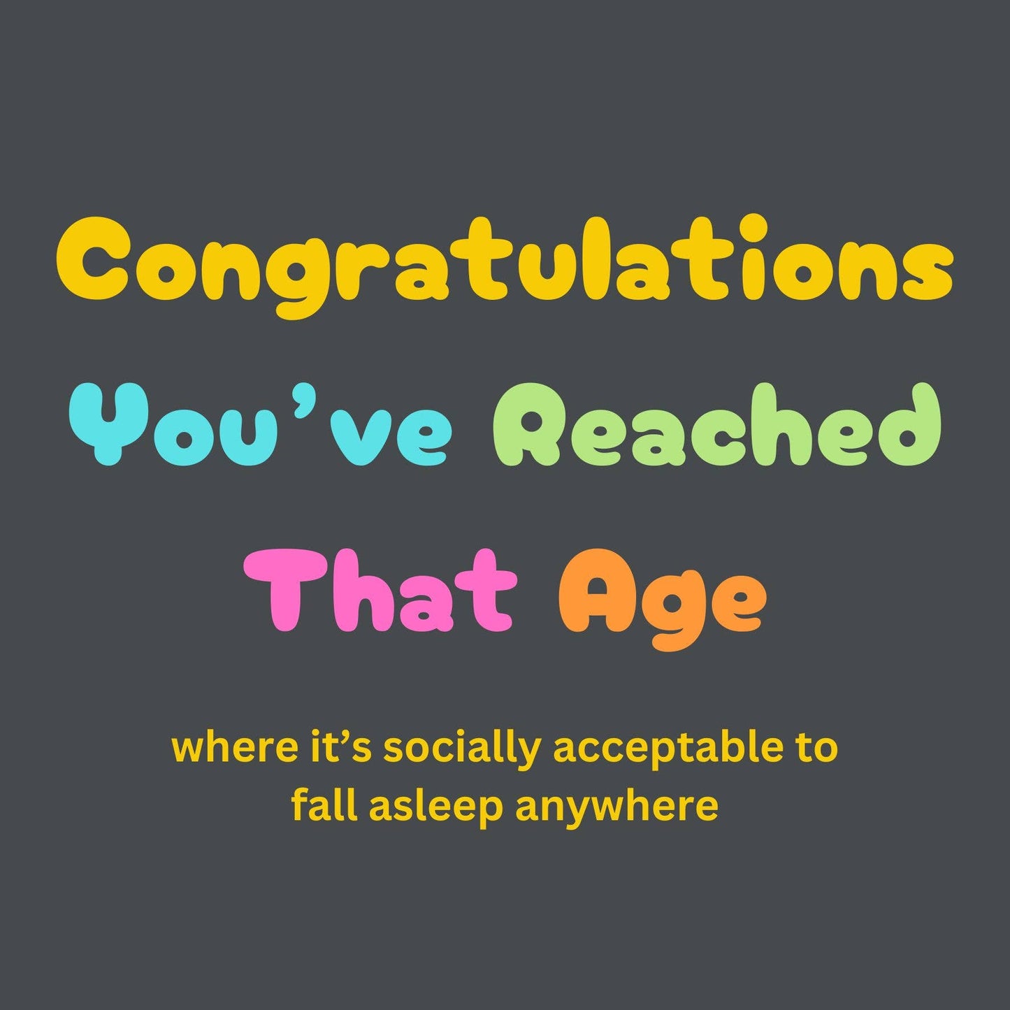 Text on a dark background with colorful text reading 'Congratulations You've Reached That Age where it's socially acceptable to fall asleep anywhere'.