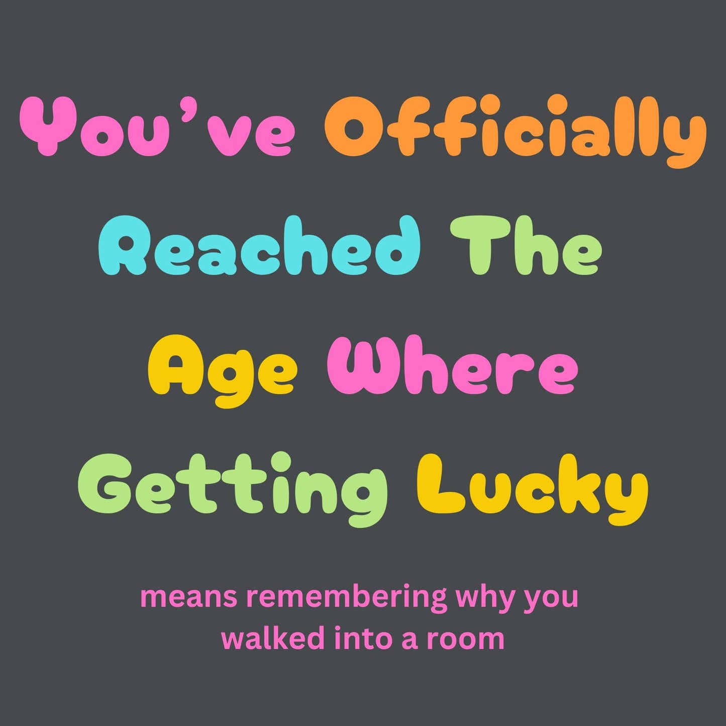 Text on a dark background with colorful text reading 'You've Officially Reached The Age Where Getting Lucky means remembering why you walked into a room'.