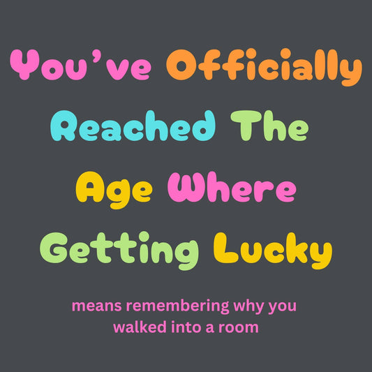 Text on a dark background with colorful text reading 'You've Officially Reached The Age Where Getting Lucky means remembering why you walked into a room'.