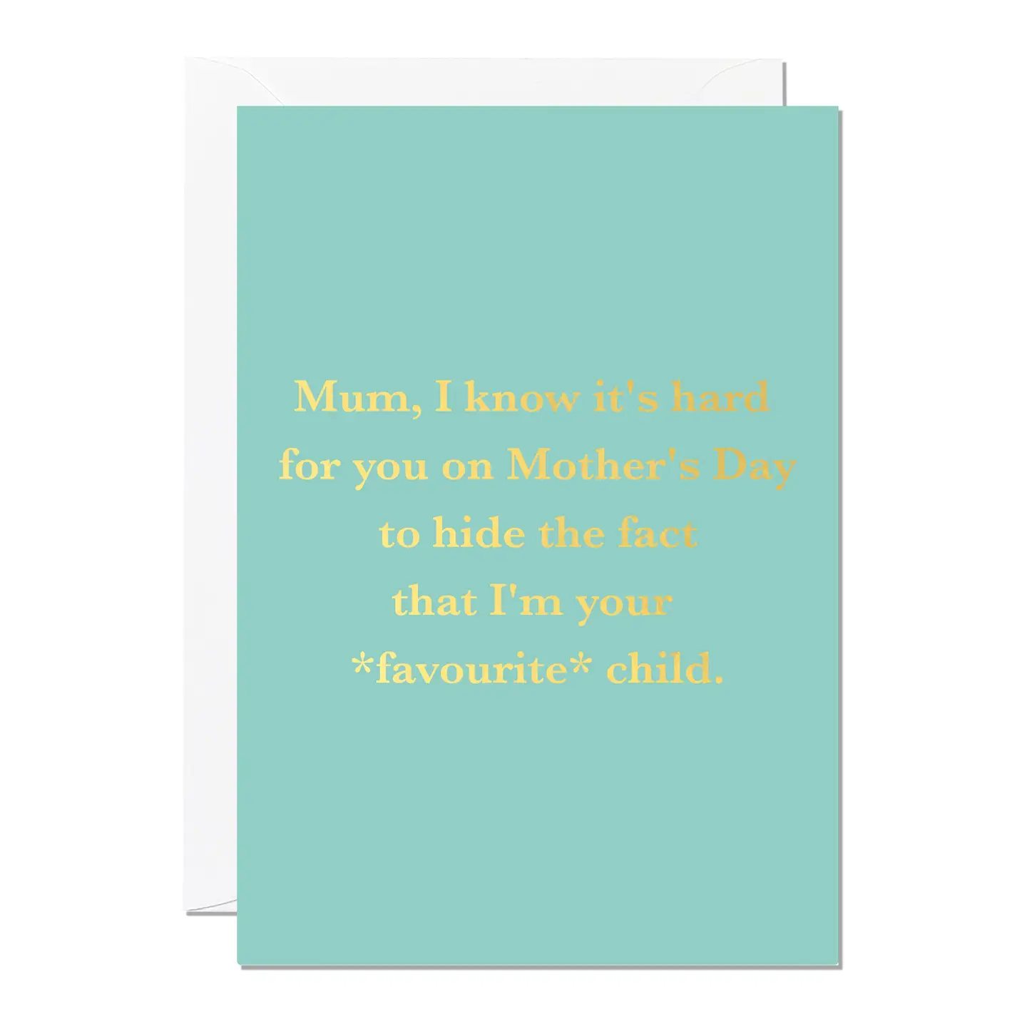 Teal background, with gold embossed words Mum, I know its hard for you on Mothers Day to hide the fact that I'm your favourite child. Card