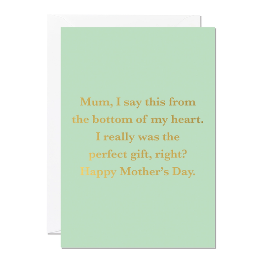 Mum, I say this from the bottom of my heart.  I really was the perfect gift, right? Happy Mother's Day. In gold lettering on a pale green card.